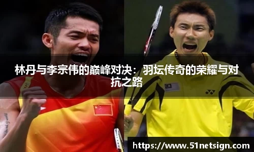 林丹与李宗伟的巅峰对决：羽坛传奇的荣耀与对抗之路