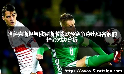 哈萨克斯坦与俄罗斯激战欧预赛争夺出线名额的精彩对决分析